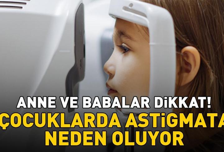 Anne ve babalar dikkat! Çocuklarda astigmata neden oluyor